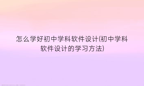 怎么学好初中学科软件设计(初中学科软件设计的学习方法)