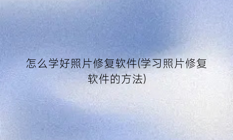 怎么学好照片修复软件(学习照片修复软件的方法)