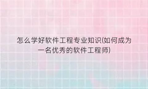 怎么学好软件工程专业知识(如何成为一名优秀的软件工程师)