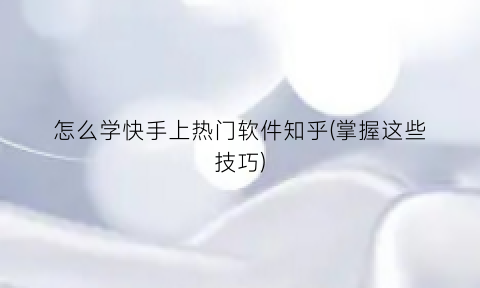 “怎么学快手上热门软件知乎(掌握这些技巧)