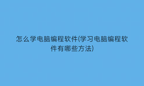 怎么学电脑编程软件(学习电脑编程软件有哪些方法)