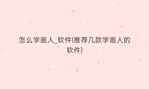 怎么学画人_软件(推荐几款学画人的软件)