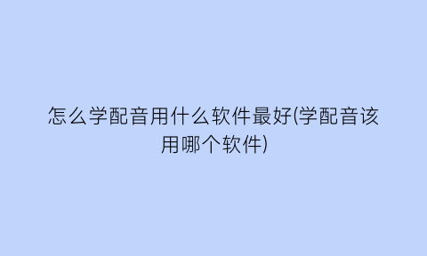 怎么学配音用什么软件最好(学配音该用哪个软件)