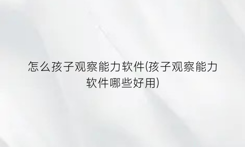 “怎么孩子观察能力软件(孩子观察能力软件哪些好用)