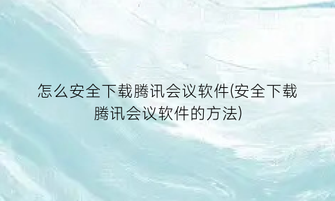 怎么安全下载腾讯会议软件(安全下载腾讯会议软件的方法)