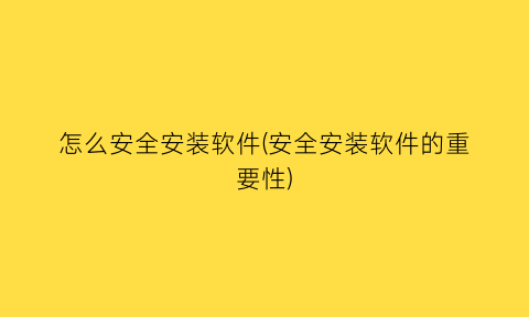 怎么安全安装软件(安全安装软件的重要性)