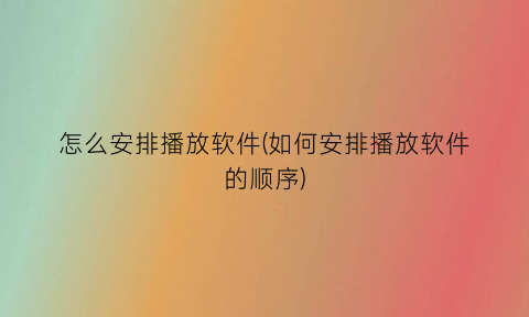 “怎么安排播放软件(如何安排播放软件的顺序)