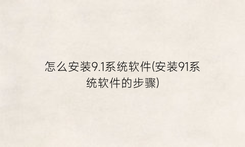 怎么安装9.1系统软件(安装91系统软件的步骤)
