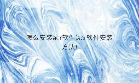 “怎么安装acr软件(acr软件安装方法)