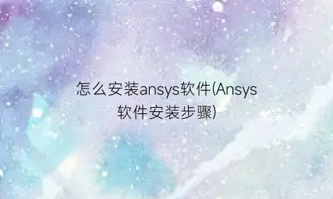 “怎么安装ansys软件(Ansys软件安装步骤)