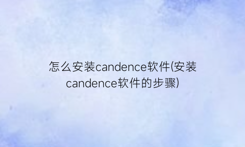 怎么安装candence软件(安装candence软件的步骤)