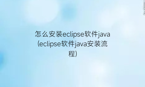 “怎么安装eclipse软件java(eclipse软件java安装流程)