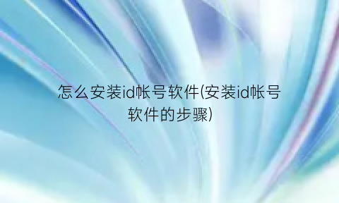 怎么安装id帐号软件(安装id帐号软件的步骤)