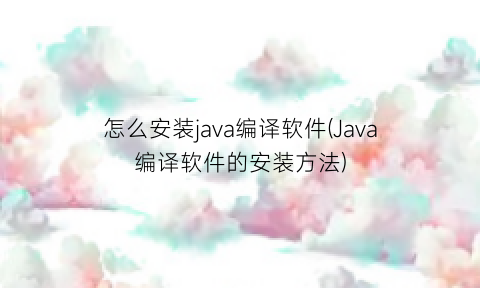 怎么安装java编译软件(Java编译软件的安装方法)
