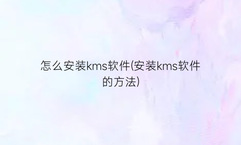 怎么安装kms软件(安装kms软件的方法)