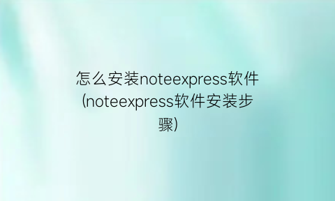 “怎么安装noteexpress软件(noteexpress软件安装步骤)