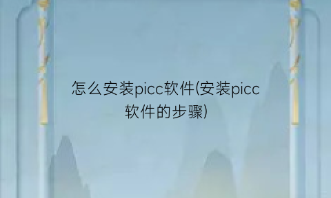 怎么安装picc软件(安装picc软件的步骤)