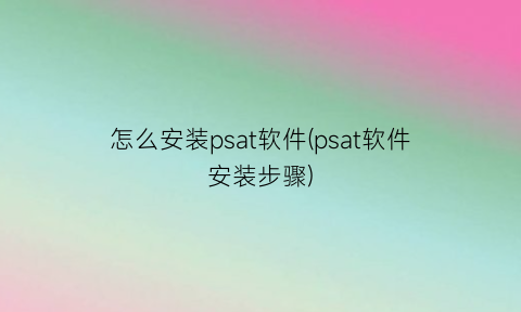 怎么安装psat软件(psat软件安装步骤)