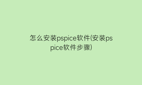 怎么安装pspice软件(安装pspice软件步骤)