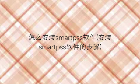 怎么安装smartpss软件(安装smartpss软件的步骤)