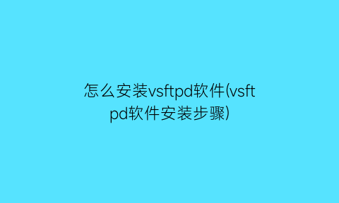 怎么安装vsftpd软件(vsftpd软件安装步骤)