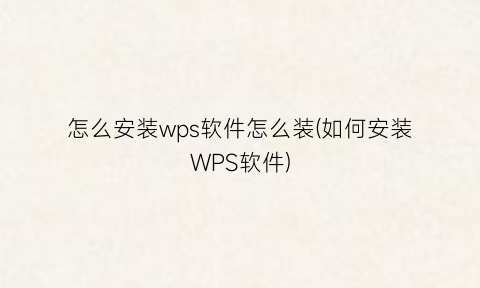 怎么安装wps软件怎么装(如何安装WPS软件)