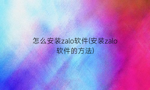 怎么安装zalo软件(安装zalo软件的方法)