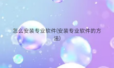 “怎么安装专业软件(安装专业软件的方法)