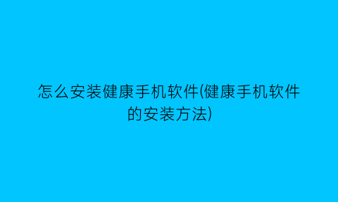 怎么安装健康手机软件(健康手机软件的安装方法)