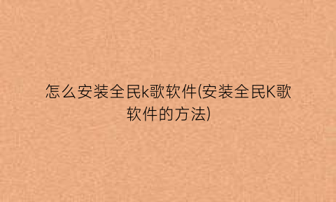 怎么安装全民k歌软件(安装全民K歌软件的方法)
