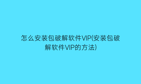 怎么安装包破解软件VIP(安装包破解软件VIP的方法)