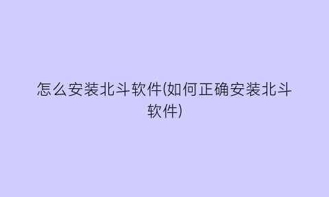 怎么安装北斗软件(如何正确安装北斗软件)