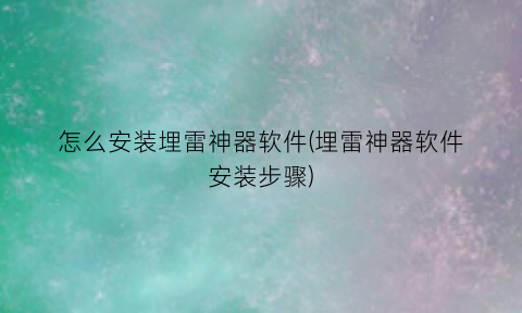 “怎么安装埋雷神器软件(埋雷神器软件安装步骤)