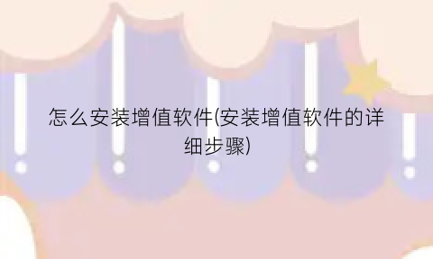 怎么安装增值软件(安装增值软件的详细步骤)