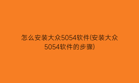 怎么安装大众5054软件(安装大众5054软件的步骤)