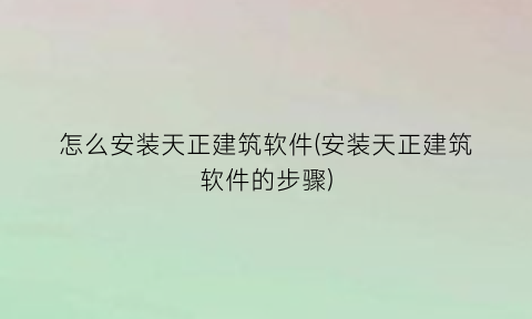 怎么安装天正建筑软件(安装天正建筑软件的步骤)