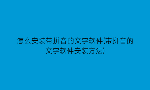 怎么安装带拼音的文字软件(带拼音的文字软件安装方法)