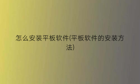 怎么安装平板软件(平板软件的安装方法)