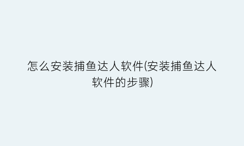 怎么安装捕鱼达人软件(安装捕鱼达人软件的步骤)