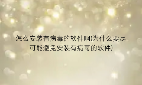 怎么安装有病毒的软件啊(为什么要尽可能避免安装有病毒的软件)
