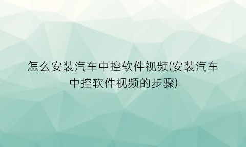 怎么安装汽车中控软件视频(安装汽车中控软件视频的步骤)