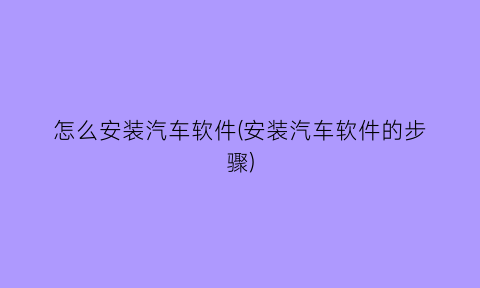 怎么安装汽车软件(安装汽车软件的步骤)