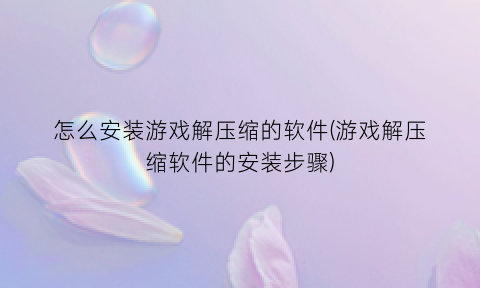 “怎么安装游戏解压缩的软件(游戏解压缩软件的安装步骤)