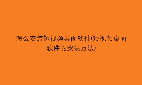 怎么安装短视频桌面软件(短视频桌面软件的安装方法)