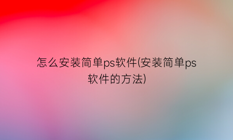 怎么安装简单ps软件(安装简单ps软件的方法)