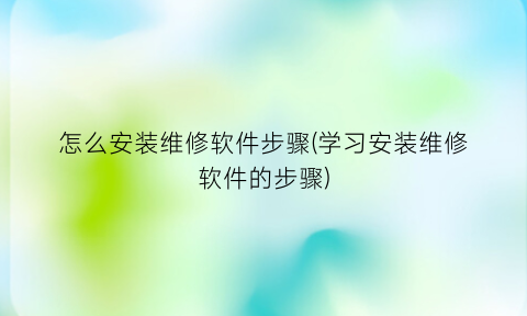 怎么安装维修软件步骤(学习安装维修软件的步骤)