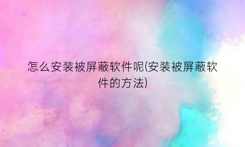 “怎么安装被屏蔽软件呢(安装被屏蔽软件的方法)