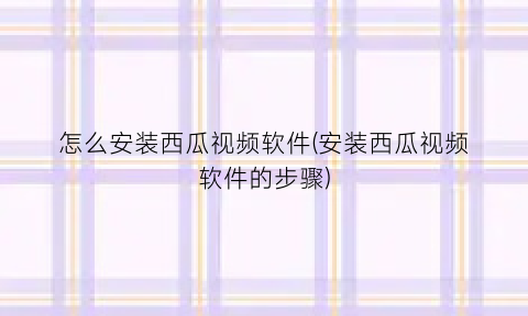 怎么安装西瓜视频软件(安装西瓜视频软件的步骤)