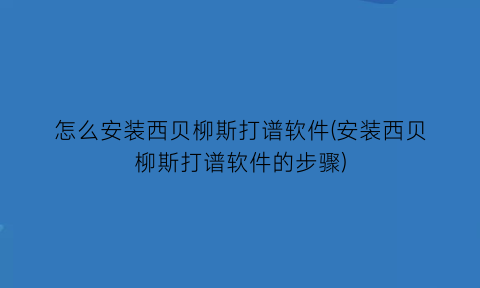 “怎么安装西贝柳斯打谱软件(安装西贝柳斯打谱软件的步骤)