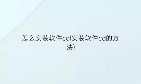 “怎么安装软件cd(安装软件cd的方法)